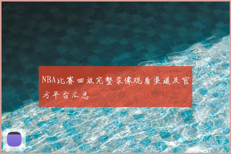 NBA比赛回放完整录像观看渠道及官方平台汇总