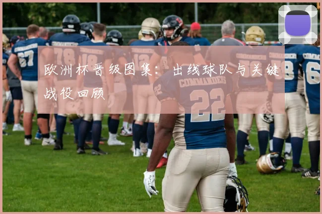 欧洲杯晋级图集：出线球队与关键战役回顾