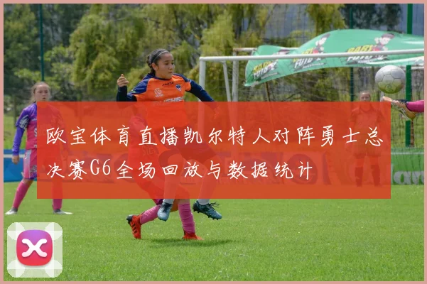 欧宝体育直播凯尔特人对阵勇士总决赛G6全场回放与数据统计