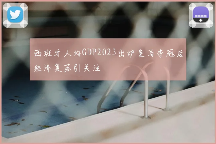 西班牙人均GDP2023出炉皇马夺冠后经济复苏引关注