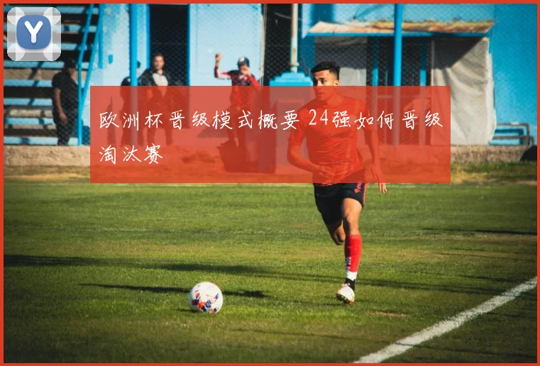 欧洲杯晋级模式概要 24强如何晋级淘汰赛