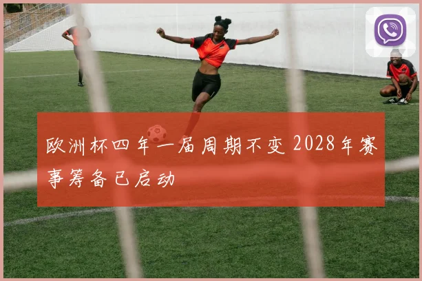 欧洲杯四年一届周期不变 2028年赛事筹备已启动