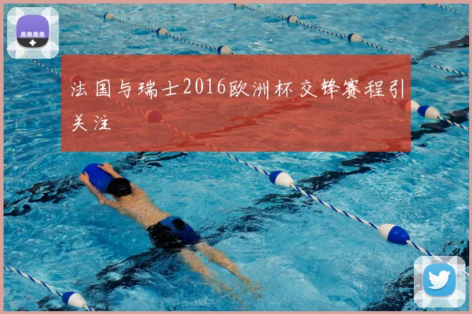 法国与瑞士2016欧洲杯交锋赛程引关注
