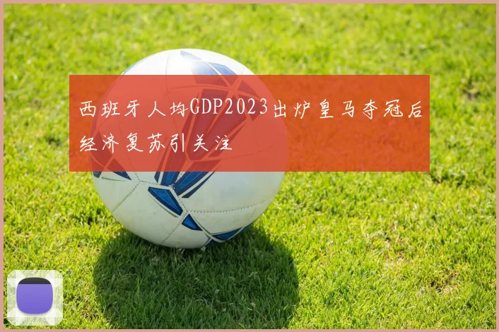 西班牙人均GDP2023出炉皇马夺冠后经济复苏引关注