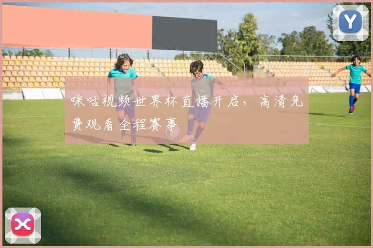 咪咕视频世界杯直播开启,高清免费观看全程赛事