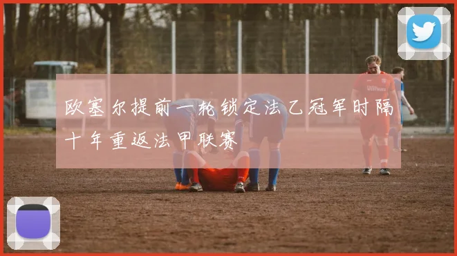 欧塞尔提前一轮锁定法乙冠军时隔十年重返法甲联赛