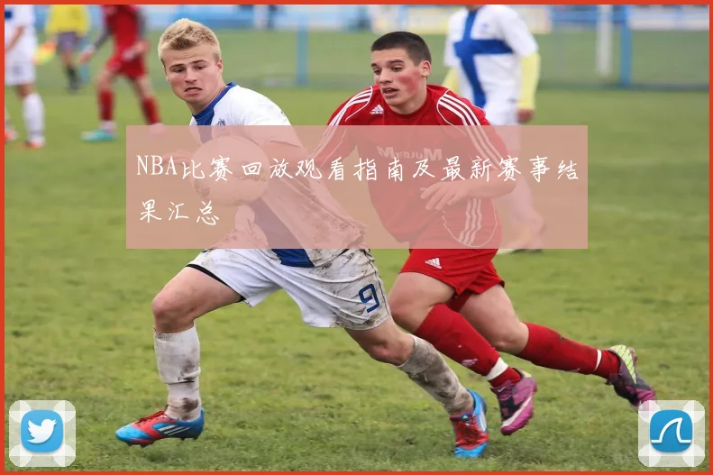 NBA比赛回放观看指南及最新赛事结果汇总