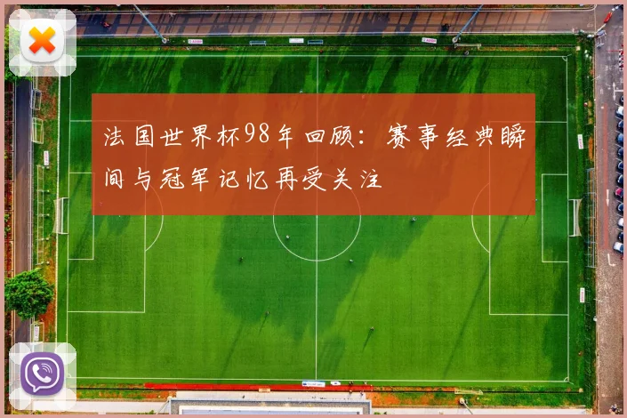 法国世界杯98年回顾：赛事经典瞬间与冠军记忆再受关注