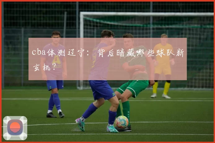 cba体测辽宁：背后暗藏哪些球队新玄机？