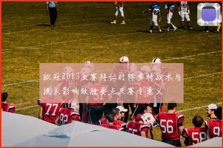 欧冠2013决赛拜仁对阵多特战术与换人影响致胜要点及赛季意义