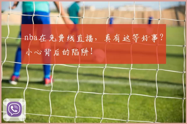 nba在免费线直播，真有这等好事？小心背后的陷阱！