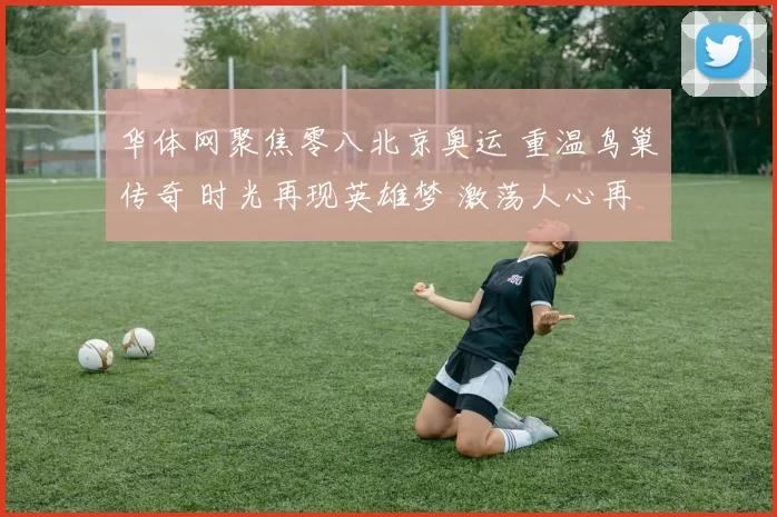 华体网聚焦零八北京奥运 重温鸟巢传奇 时光再现英雄梦 激荡人心再忆