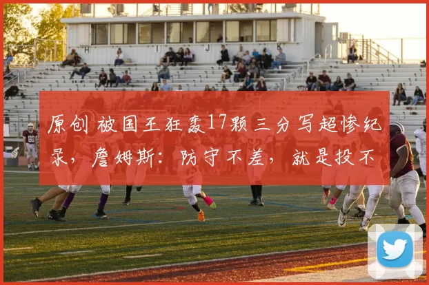 原创 被国王狂轰17颗三分写超惨纪录，詹姆斯：防守不差，就是投不进