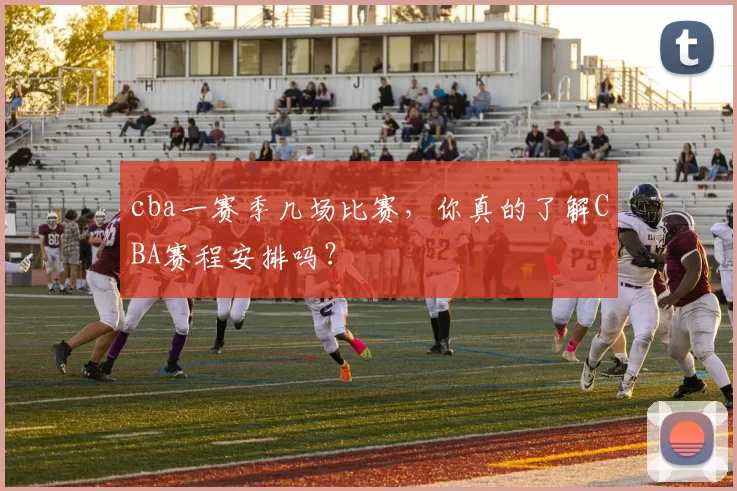 cba一赛季几场比赛，你真的了解CBA赛程安排吗？