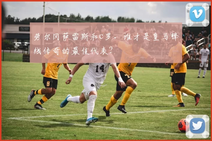 劳尔冈萨雷斯和c罗,谁才是皇马锋线传奇的最佳代表?