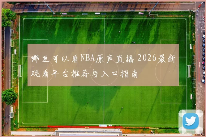 哪里可以看NBA原声直播 2026最新观看平台推荐与入口指南