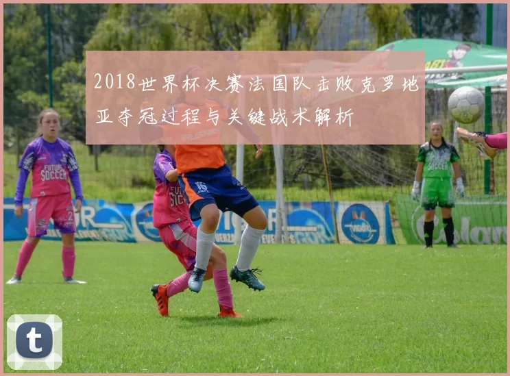 2018世界杯决赛法国队击败克罗地亚夺冠过程与关键战术解析
