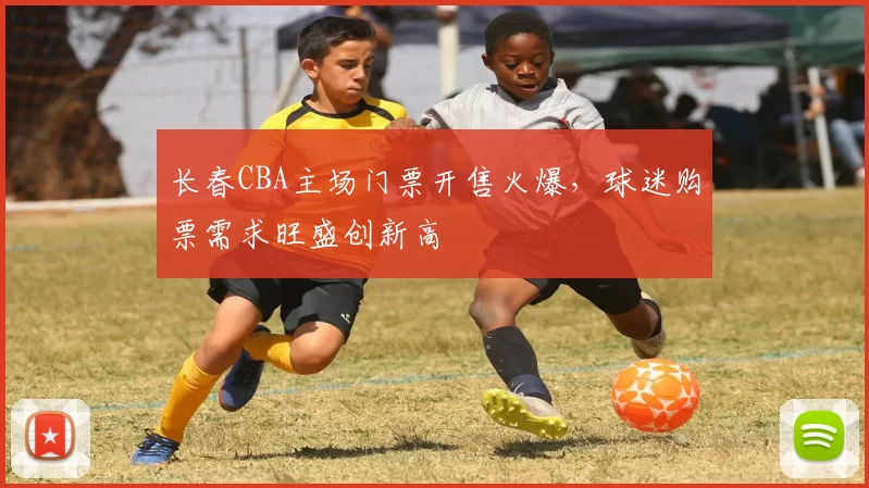 长春CBA主场门票开售火爆，球迷购票需求旺盛创新高