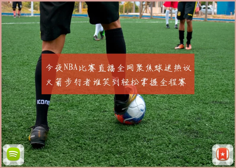 今夜NBA比赛直播全网聚焦球迷热议火箭步行者谁笑到轻松掌握全程赛况