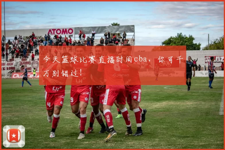 今天篮球比赛直播时间cba，你可千万别错过！