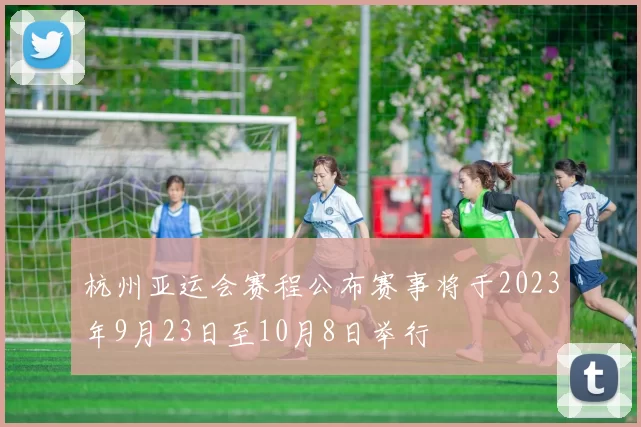 杭州亚运会赛程公布赛事将于2023年9月23日至10月8日举行