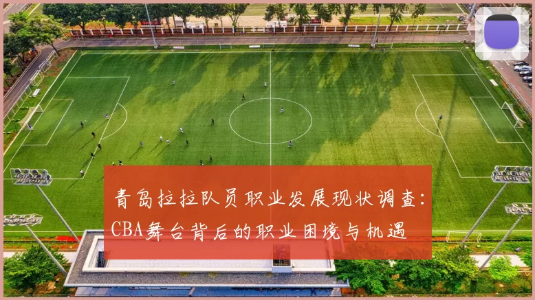 青岛拉拉队员职业发展现状调查：CBA舞台背后的职业困境与机遇