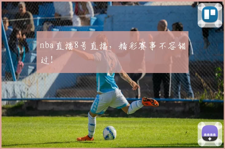 nba直播8号直播，精彩赛事不容错过！