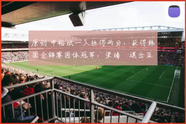 原创 申裕斌一人独得两分，获得韩国全锦赛团体冠军，梁靖崑退出亚洲杯