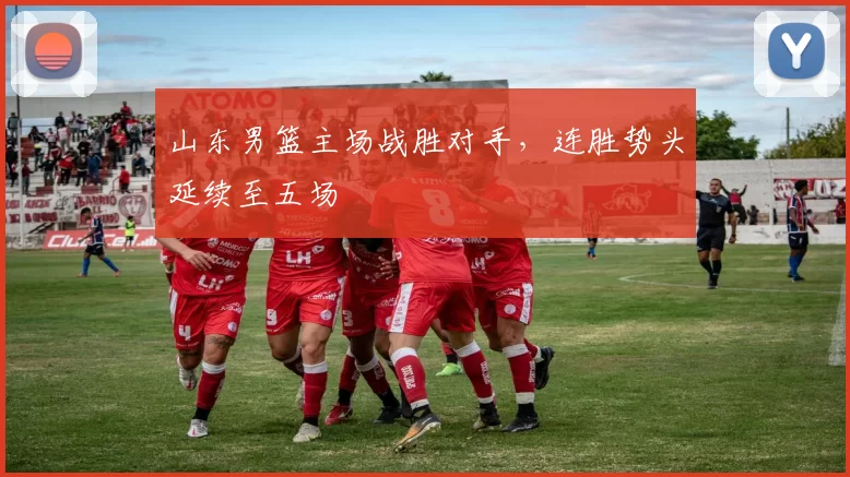 山东男篮主场战胜对手，连胜势头延续至五场