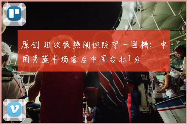 原创 进攻很热闹但防守一团糟：中国男篮半场落后中国台北1分
