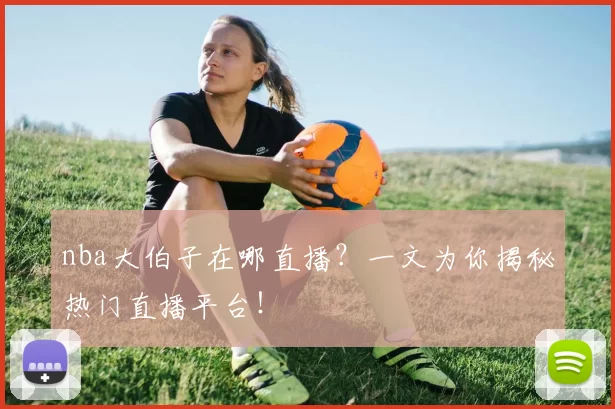nba大伯子在哪直播？一文为你揭秘热门直播平台！