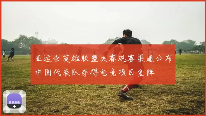 亚运会英雄联盟决赛观赛渠道公布中国代表队夺得电竞项目金牌