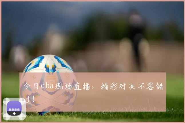 今日cba现场直播,精彩对决不容错过!