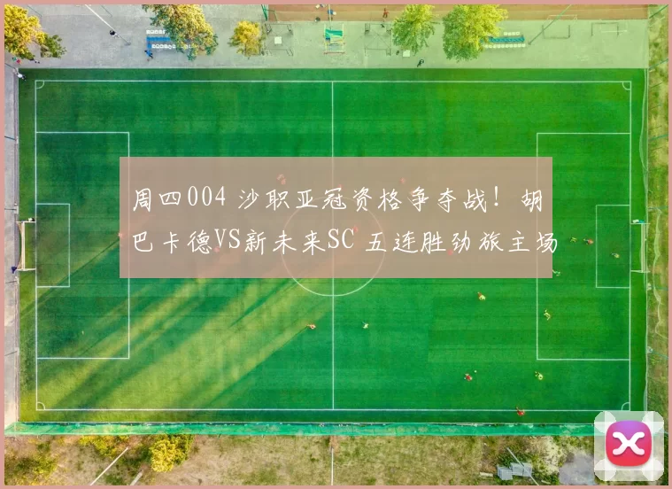 周四004 沙职亚冠资格争夺战！胡巴卡德VS新未来SC 五连胜劲旅主场冲冠，中游队避颓势？_客场_1
