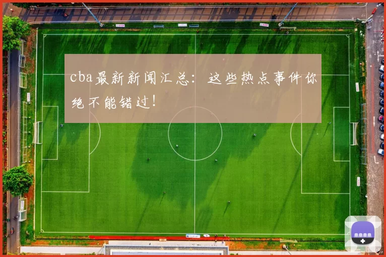 cba最新新闻汇总：这些热点事件你绝不能错过！