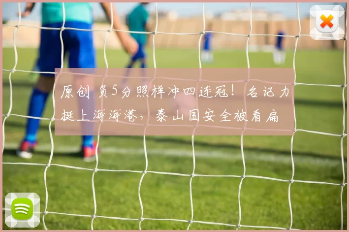 原创 负5分照样冲四连冠！名记力挺上海海港，泰山国安全被看扁