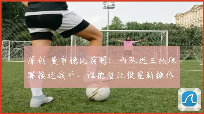 原创 曼市德比前瞻：两队近三轮联赛接连战平，谁能借此役重新振作？