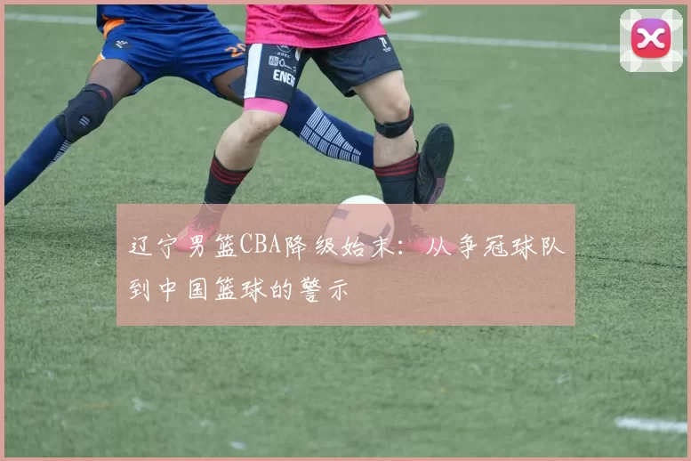 辽宁男篮CBA降级始末：从争冠球队到中国篮球的警示