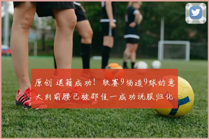 原创 退籍成功！联赛9场造9球的意大利前腰已被邵佳一成功说服归化入籍，值得期待
