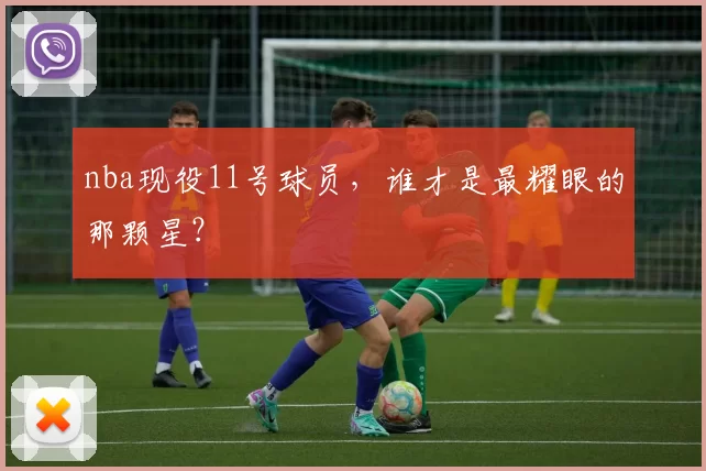 nba现役11号球员，谁才是最耀眼的那颗星？