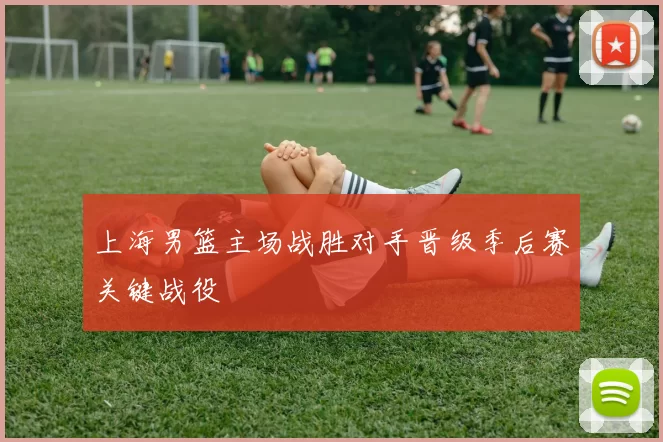 上海男篮主场战胜对手晋级季后赛关键战役