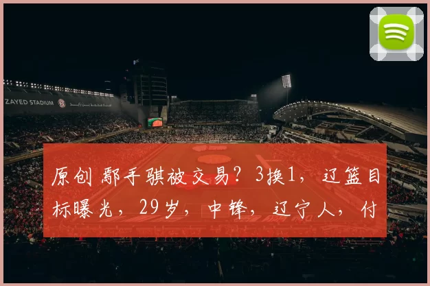 原创 鄢手骐被交易？3换1，辽篮目标曝光，29岁，中锋，辽宁人，付豪好友