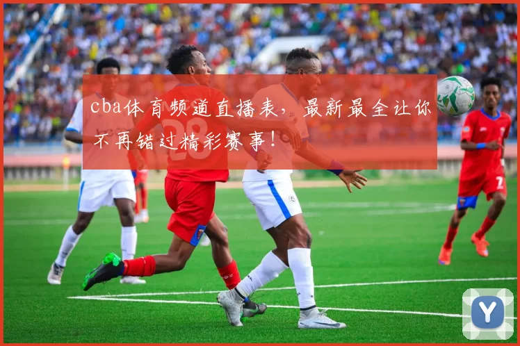 cba体育频道直播表，最新最全让你不再错过精彩赛事！