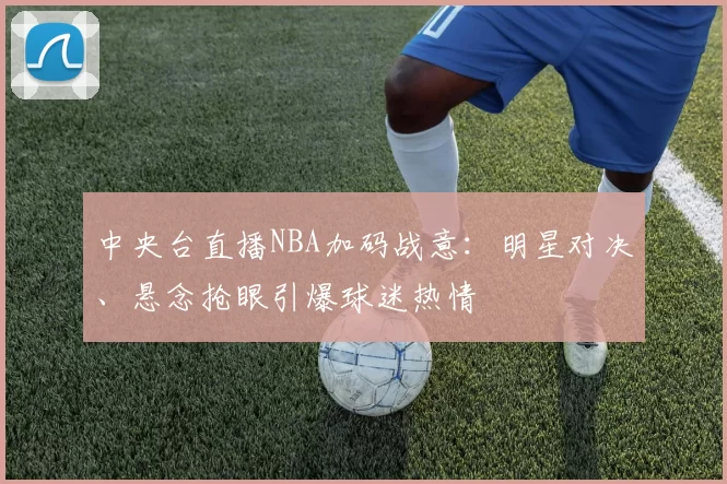 中央台直播NBA加码战意：明星对决、悬念抢眼引爆球迷热情