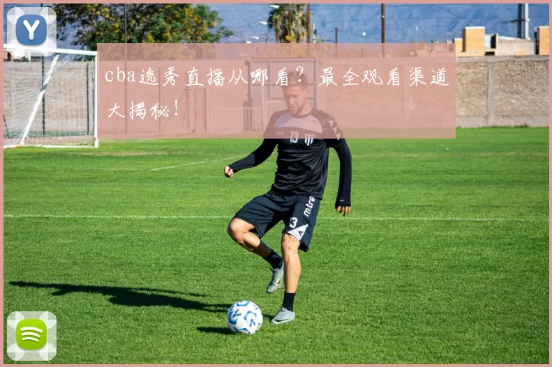 cba选秀直播从哪看？最全观看渠道大揭秘！