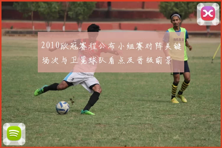 2010欧冠赛程公布小组赛对阵关键场次与卫冕球队看点及晋级前景