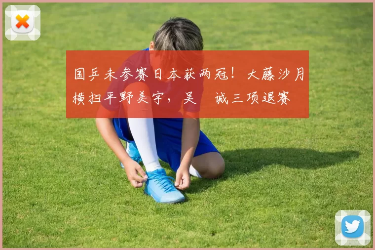 国乒未参赛日本获两冠！大藤沙月横扫平野美宇，吴晙诚三项退赛